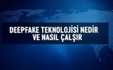 Deepfake Teknolojisi Nedir ve Nasıl Çalışır