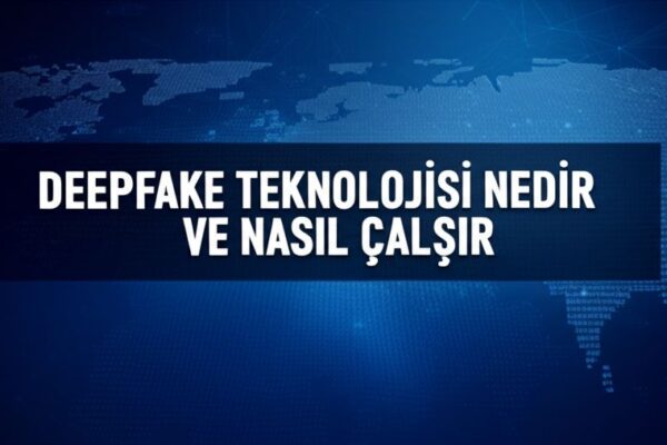 Deepfake Teknolojisi Nedir ve Nasıl Çalışır