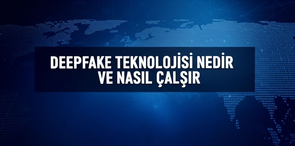 Deepfake Teknolojisi Nedir ve Nasıl Çalışır